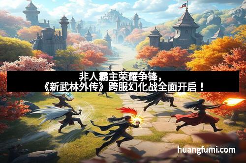 非人霸主荣耀争锋，《新武林外传》跨服幻化战全面开启！