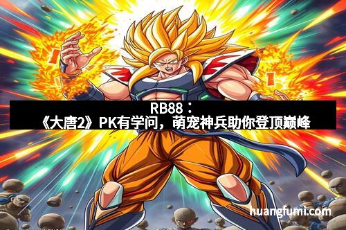 RB88：《大唐2》PK有学问，萌宠神兵助你登顶巅峰