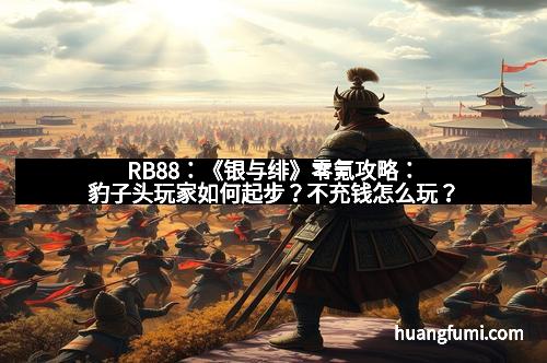 RB88：《银与绯》零氪攻略：豹子头玩家如何起步？不充钱怎么玩？